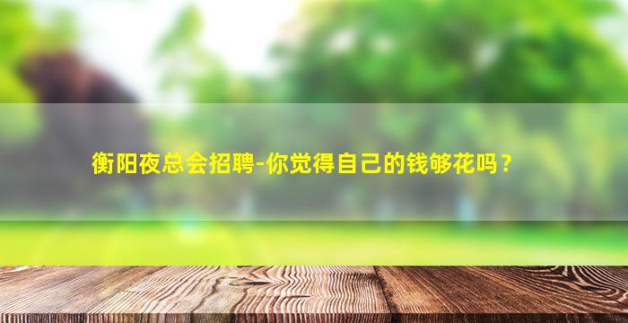 衡阳夜总会招聘-你觉得自己的钱够花吗？